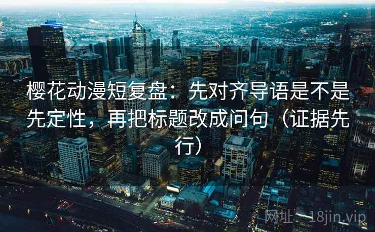 樱花动漫短复盘：先对齐导语是不是先定性，再把标题改成问句（证据先行）