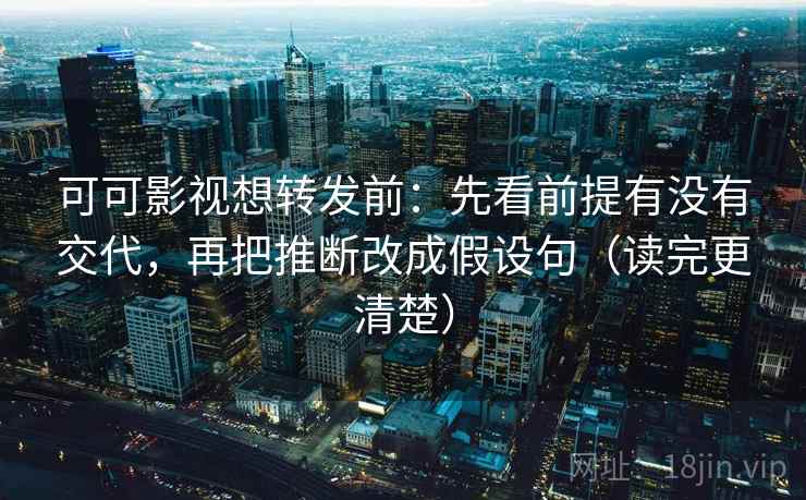 可可影视想转发前：先看前提有没有交代，再把推断改成假设句（读完更清楚）