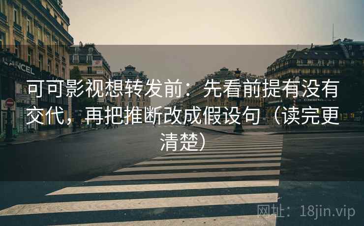 可可影视想转发前：先看前提有没有交代，再把推断改成假设句（读完更清楚）