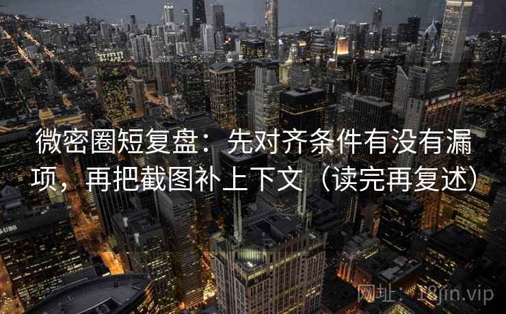微密圈短复盘：先对齐条件有没有漏项，再把截图补上下文（读完再复述）