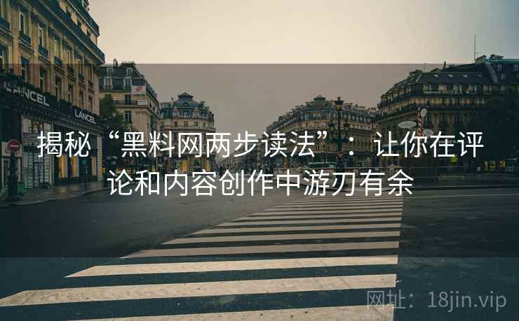 揭秘“黑料网两步读法”：让你在评论和内容创作中游刃有余