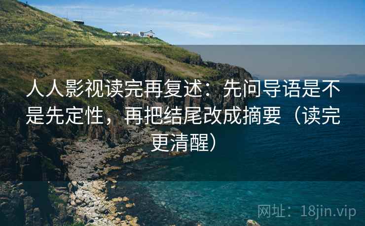 人人影视读完再复述：先问导语是不是先定性，再把结尾改成摘要（读完更清醒）