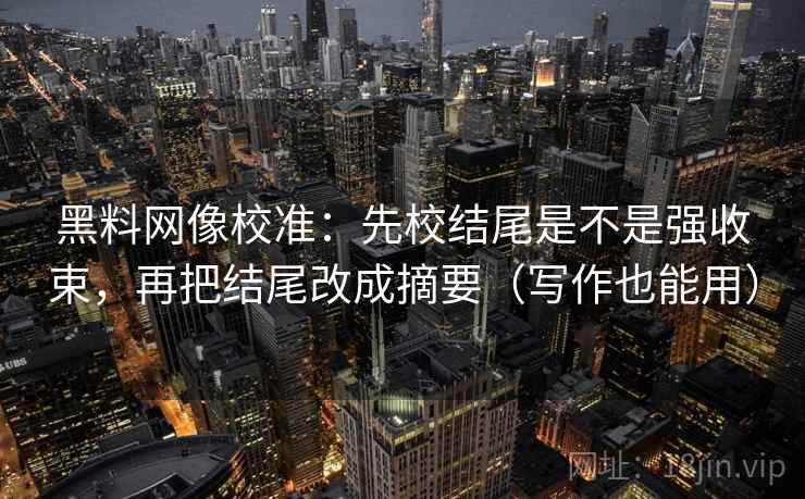 黑料网像校准:先校结尾是不是强收束,再把结尾改成摘要(写作也能用) 第2张 黑料网像校准:先校结尾是不是强收束,再把结尾改成摘要(写作也能用) 第2张