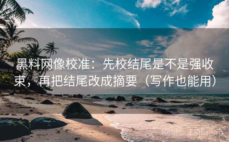 黑料网像校准:先校结尾是不是强收束,再把结尾改成摘要(写作也能用) 第1张 黑料网像校准:先校结尾是不是强收束,再把结尾改成摘要(写作也能用) 第1张