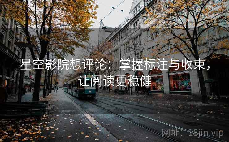星空影院想评论：掌握标注与收束，让阅读更稳健