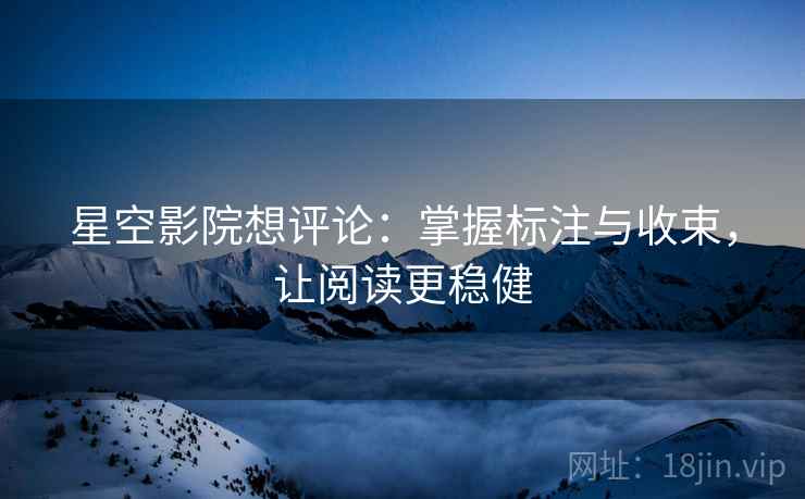 星空影院想评论：掌握标注与收束，让阅读更稳健