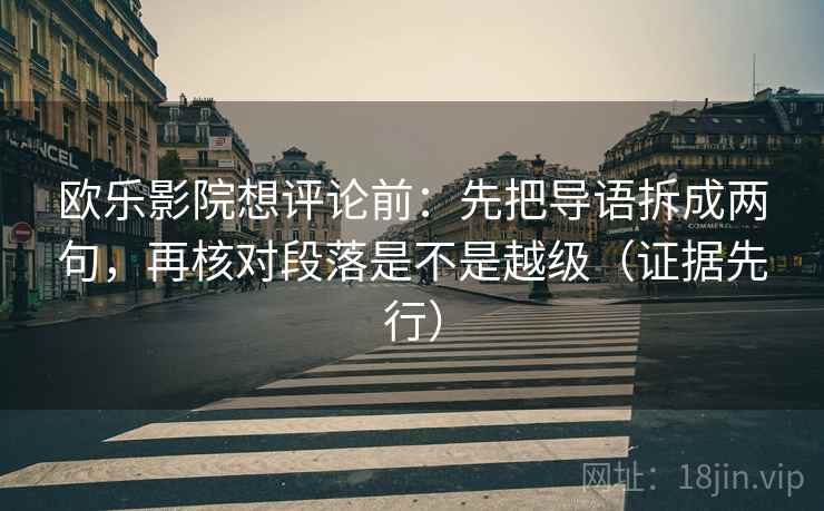 欧乐影院想评论前：先把导语拆成两句，再核对段落是不是越级（证据先行）