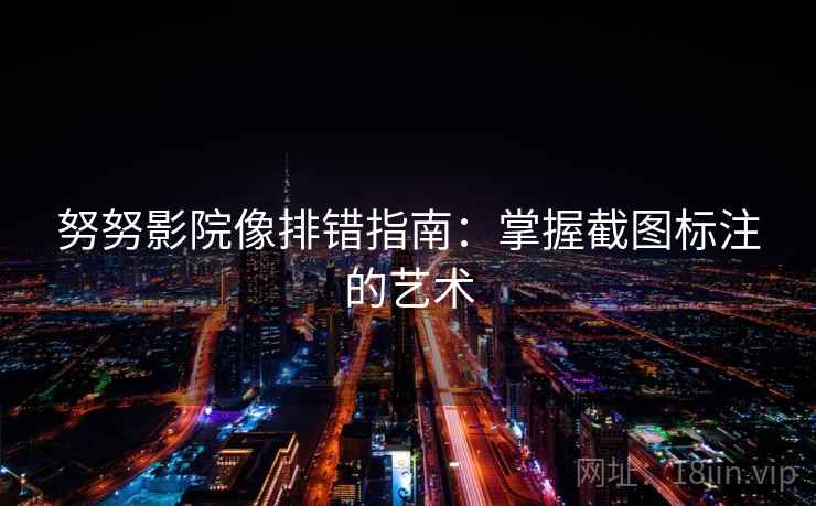 努努影院像排错指南：掌握截图标注的艺术