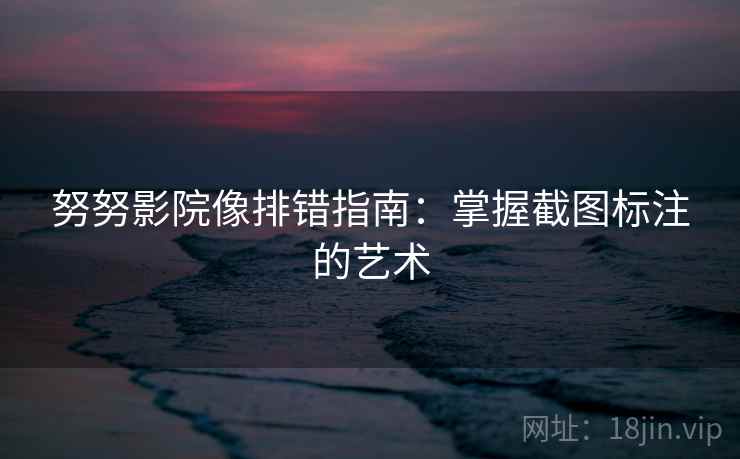努努影院像排错指南：掌握截图标注的艺术