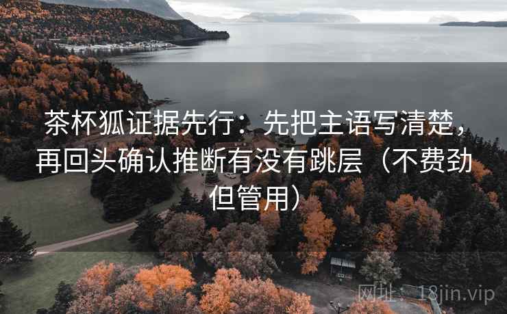 茶杯狐证据先行：先把主语写清楚，再回头确认推断有没有跳层（不费劲但管用）