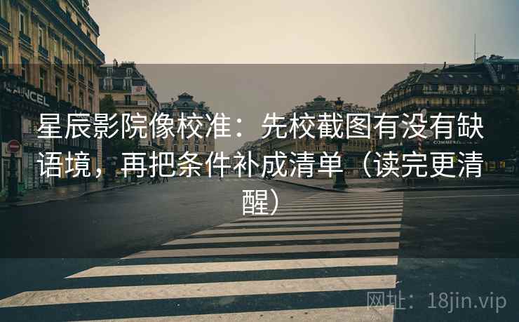 星辰影院像校准：先校截图有没有缺语境，再把条件补成清单（读完更清醒）