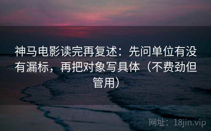 神马电影读完再复述：先问单位有没有漏标，再把对象写具体（不费劲但管用）