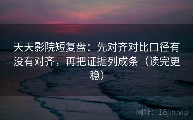 天天影院短复盘：先对齐对比口径有没有对齐，再把证据列成条（读完更稳）