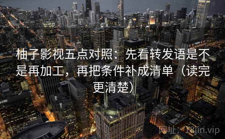柚子影视五点对照：先看转发语是不是再加工，再把条件补成清单（读完更清楚）