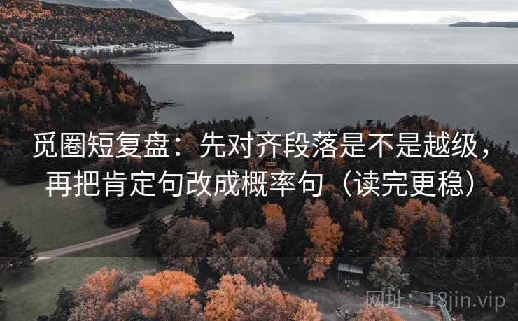 觅圈短复盘：先对齐段落是不是越级，再把肯定句改成概率句（读完更稳）