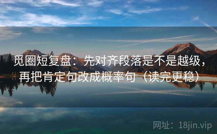 觅圈短复盘：先对齐段落是不是越级，再把肯定句改成概率句（读完更稳）  第2张