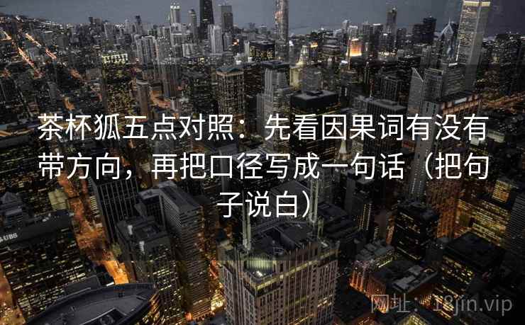 茶杯狐五点对照：先看因果词有没有带方向，再把口径写成一句话（把句子说白）