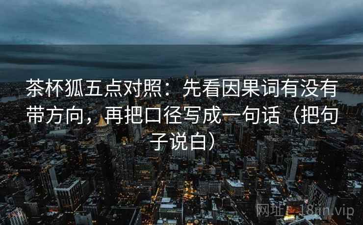 茶杯狐五点对照：先看因果词有没有带方向，再把口径写成一句话（把句子说白）