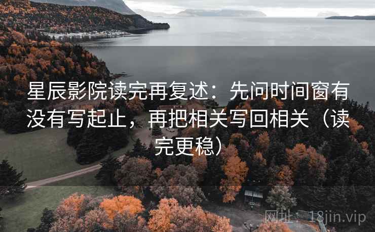星辰影院读完再复述：先问时间窗有没有写起止，再把相关写回相关（读完更稳）