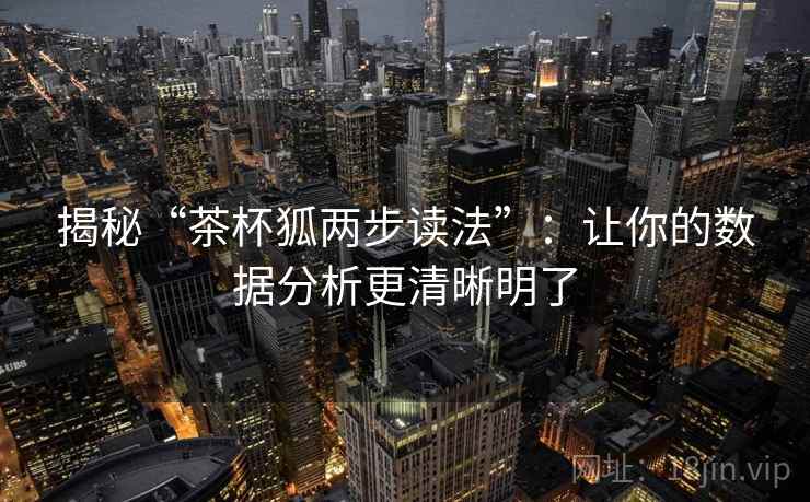 揭秘“茶杯狐两步读法”：让你的数据分析更清晰明了  第1张