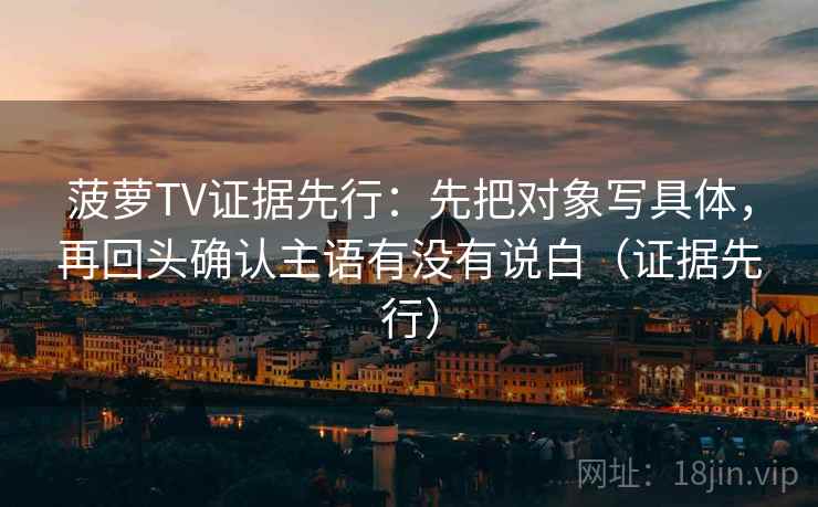 菠萝TV证据先行：先把对象写具体，再回头确认主语有没有说白（证据先行）