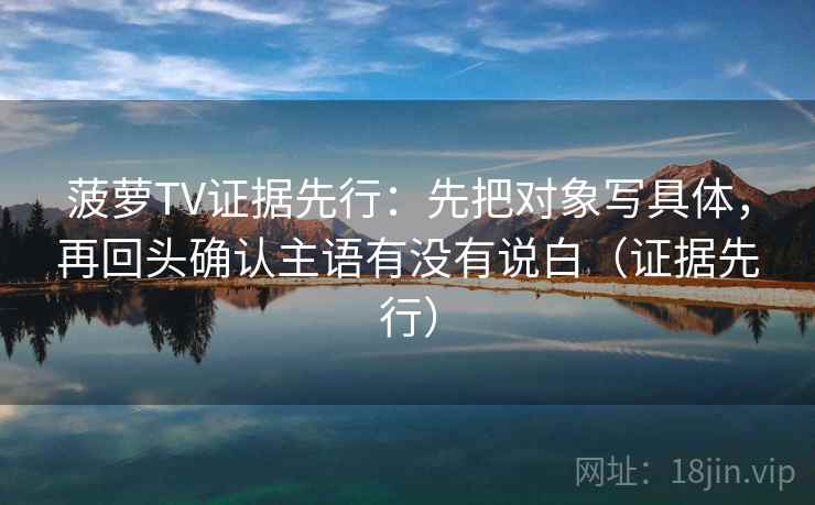 菠萝TV证据先行：先把对象写具体，再回头确认主语有没有说白（证据先行）
