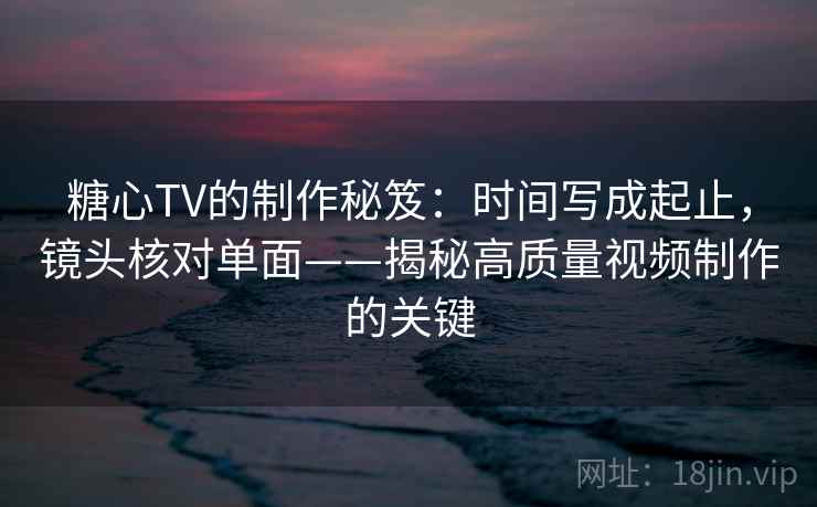 糖心TV的制作秘笈：时间写成起止，镜头核对单面——揭秘高质量视频制作的关键