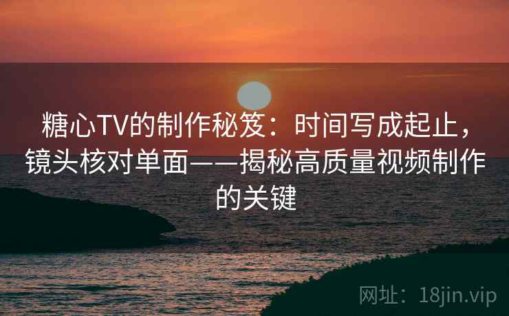 糖心TV的制作秘笈：时间写成起止，镜头核对单面——揭秘高质量视频制作的关键