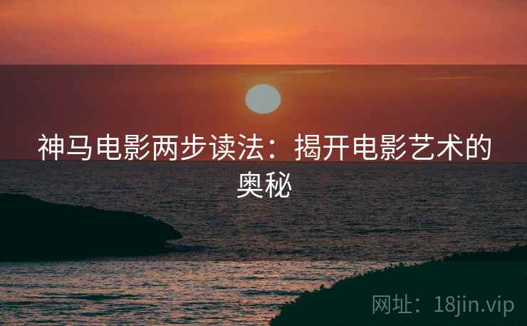 神马电影两步读法：揭开电影艺术的奥秘