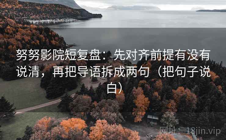 努努影院短复盘：先对齐前提有没有说清，再把导语拆成两句（把句子说白）
