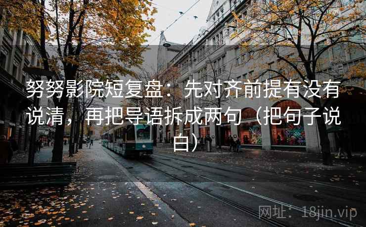 努努影院短复盘：先对齐前提有没有说清，再把导语拆成两句（把句子说白）  第2张