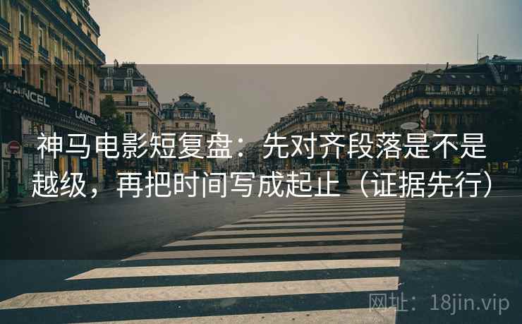 神马电影短复盘：先对齐段落是不是越级，再把时间写成起止（证据先行）