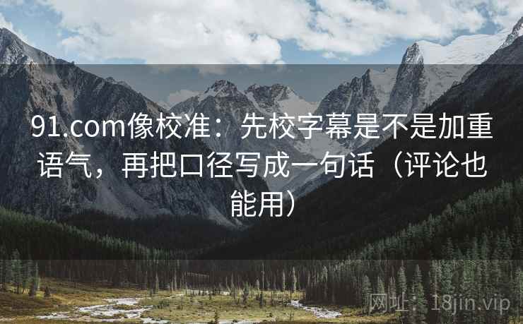 91.com像校准：先校字幕是不是加重语气，再把口径写成一句话（评论也能用）