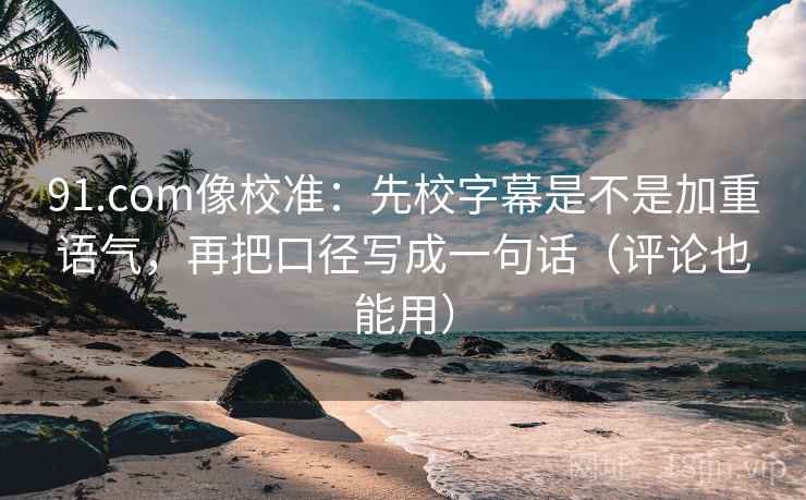 91.com像校准：先校字幕是不是加重语气，再把口径写成一句话（评论也能用）