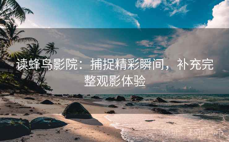 读蜂鸟影院：捕捉精彩瞬间，补充完整观影体验