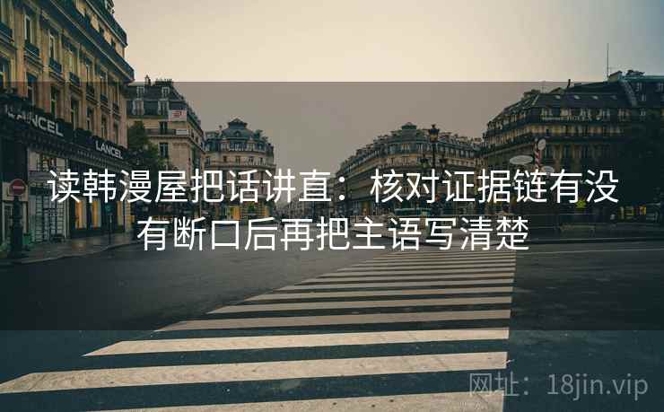 读韩漫屋把话讲直：核对证据链有没有断口后再把主语写清楚