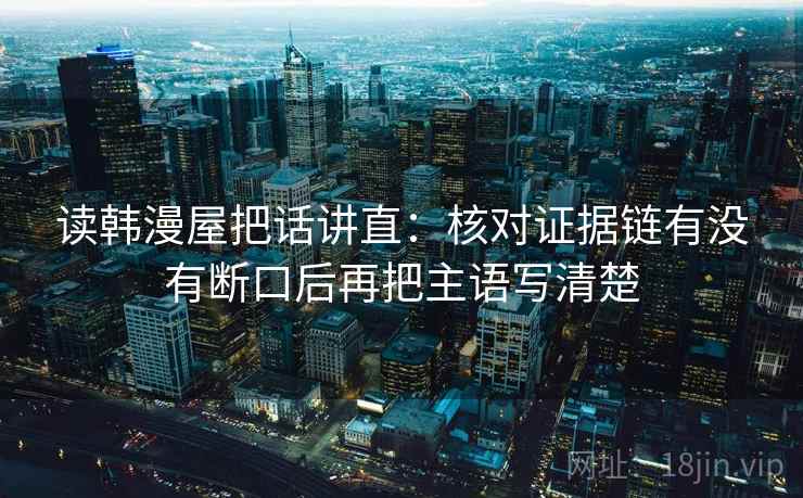 读韩漫屋把话讲直：核对证据链有没有断口后再把主语写清楚