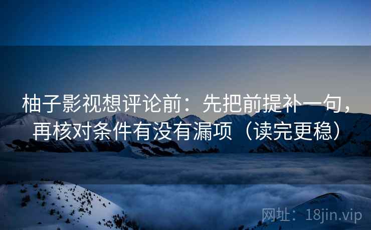 柚子影视想评论前：先把前提补一句，再核对条件有没有漏项（读完更稳）