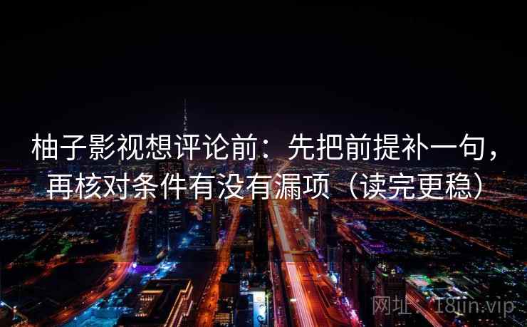 柚子影视想评论前：先把前提补一句，再核对条件有没有漏项（读完更稳）