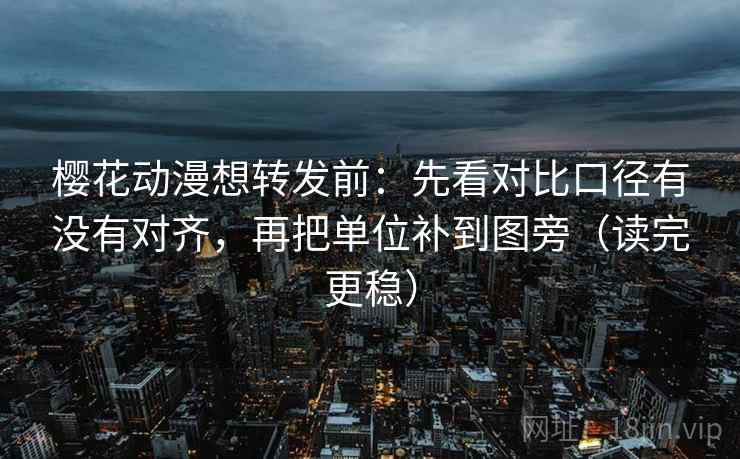 樱花动漫想转发前：先看对比口径有没有对齐，再把单位补到图旁（读完更稳）