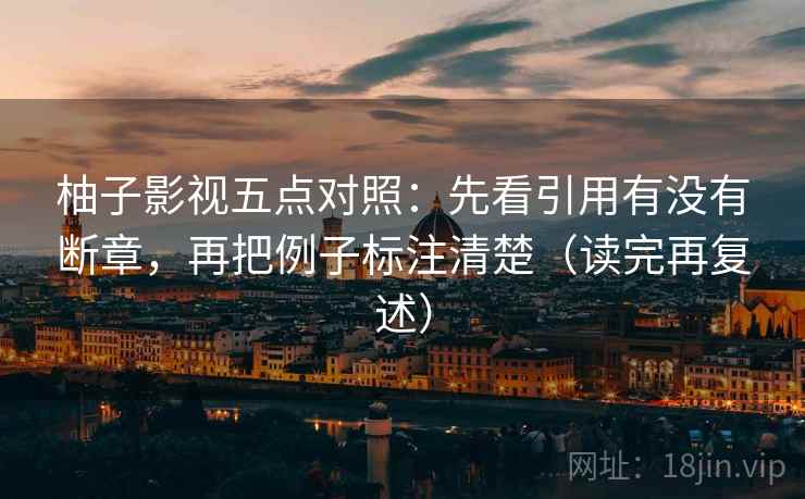 柚子影视五点对照：先看引用有没有断章，再把例子标注清楚（读完再复述）