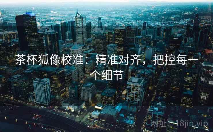 茶杯狐像校准：精准对齐，把控每一个细节