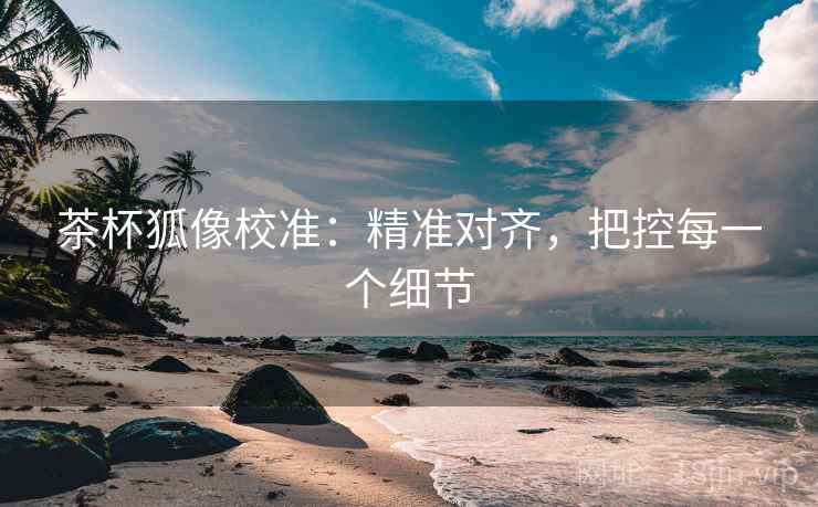 茶杯狐像校准：精准对齐，把控每一个细节