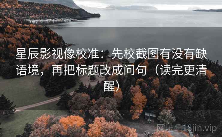 星辰影视像校准：先校截图有没有缺语境，再把标题改成问句（读完更清醒）