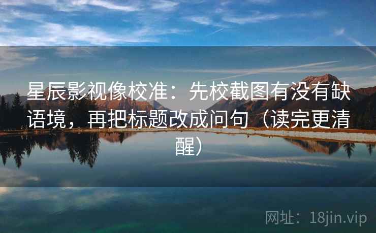 星辰影视像校准：先校截图有没有缺语境，再把标题改成问句（读完更清醒）