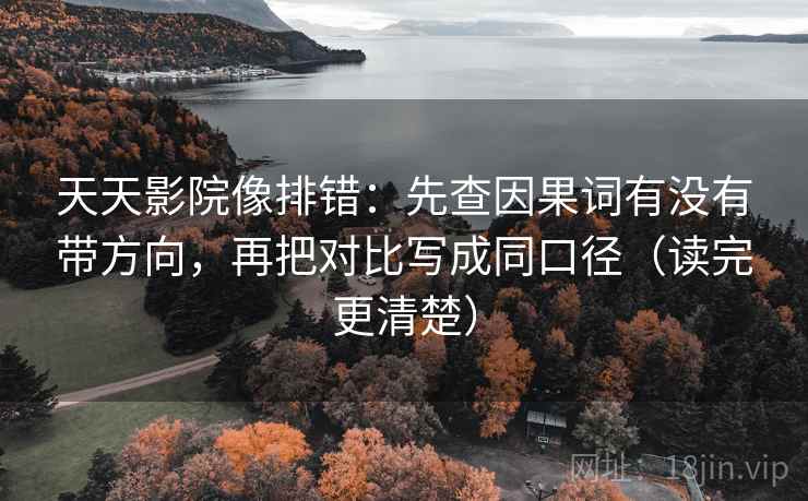 天天影院像排错：先查因果词有没有带方向，再把对比写成同口径（读完更清楚）