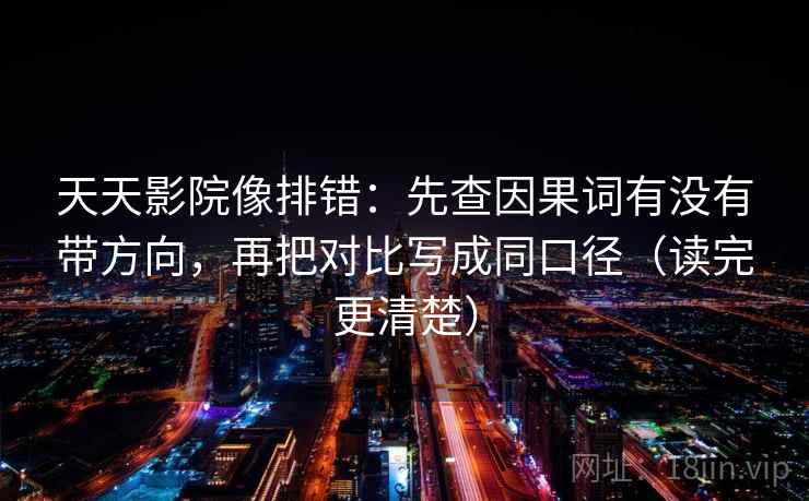 天天影院像排错：先查因果词有没有带方向，再把对比写成同口径（读完更清楚）