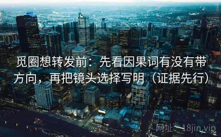 觅圈想转发前：先看因果词有没有带方向，再把镜头选择写明（证据先行）