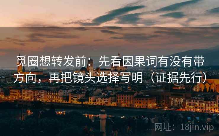 觅圈想转发前：先看因果词有没有带方向，再把镜头选择写明（证据先行）