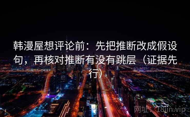 韩漫屋想评论前：先把推断改成假设句，再核对推断有没有跳层（证据先行）